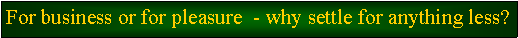 Text Box: For business or for pleasure&nbsp; - why settle for anything less?